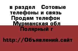  в раздел : Сотовые телефоны и связь » Продам телефон . Мурманская обл.,Полярный г.